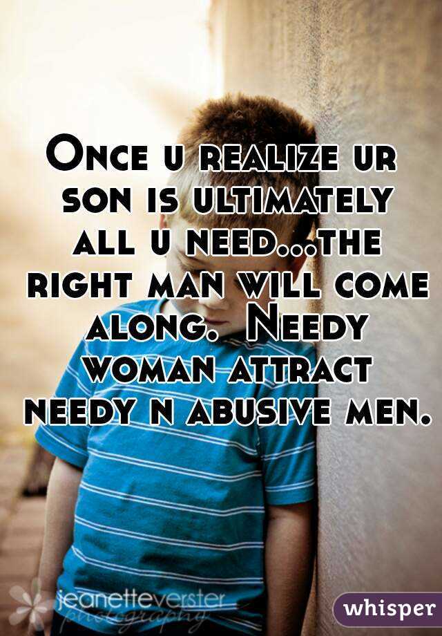 Once u realize ur son is ultimately all u need...the right man will come along.  Needy woman attract needy n abusive men.  