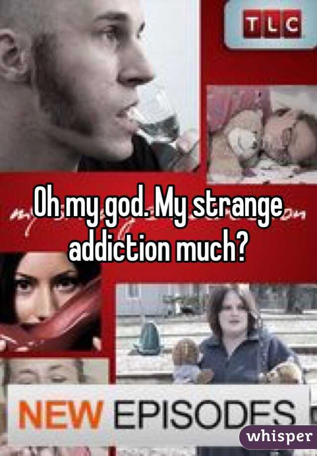 Oh my god. My strange addiction much?