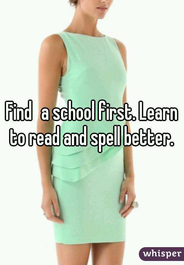 Find	a school first. Learn to read and spell better. 