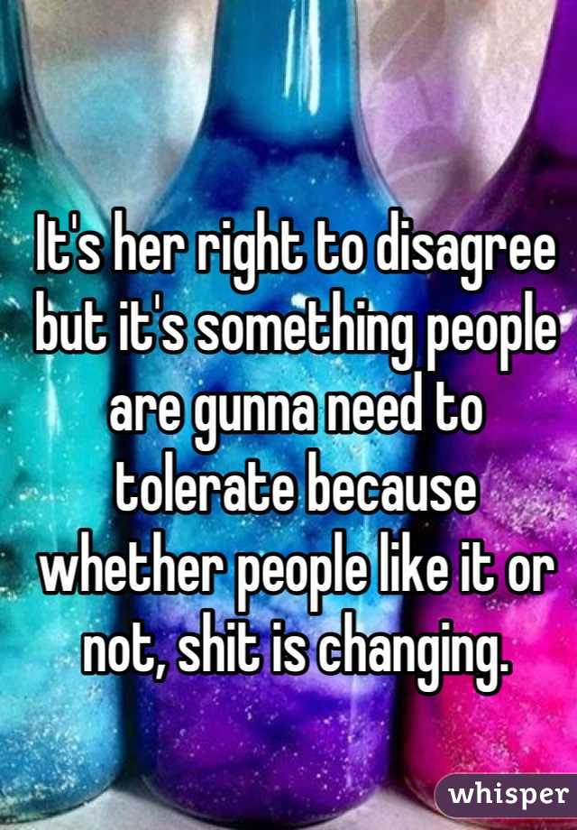 It's her right to disagree but it's something people are gunna need to tolerate because whether people like it or not, shit is changing.