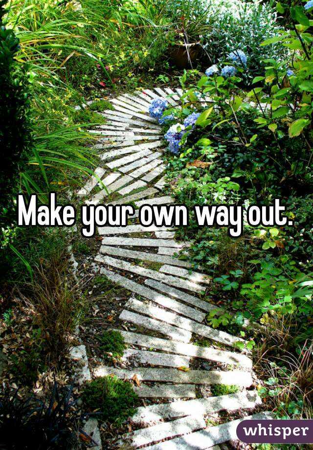 Make your own way out.