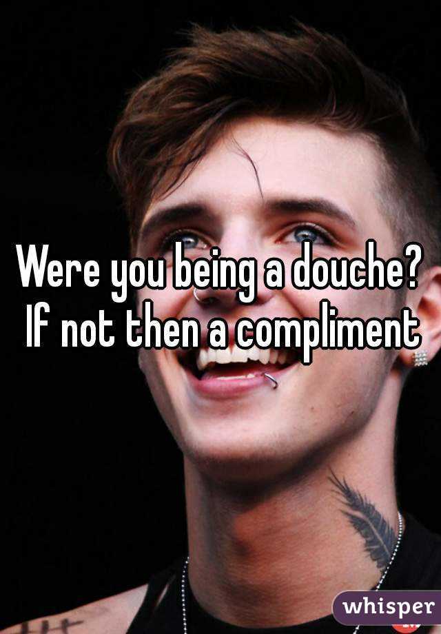 Were you being a douche? If not then a compliment