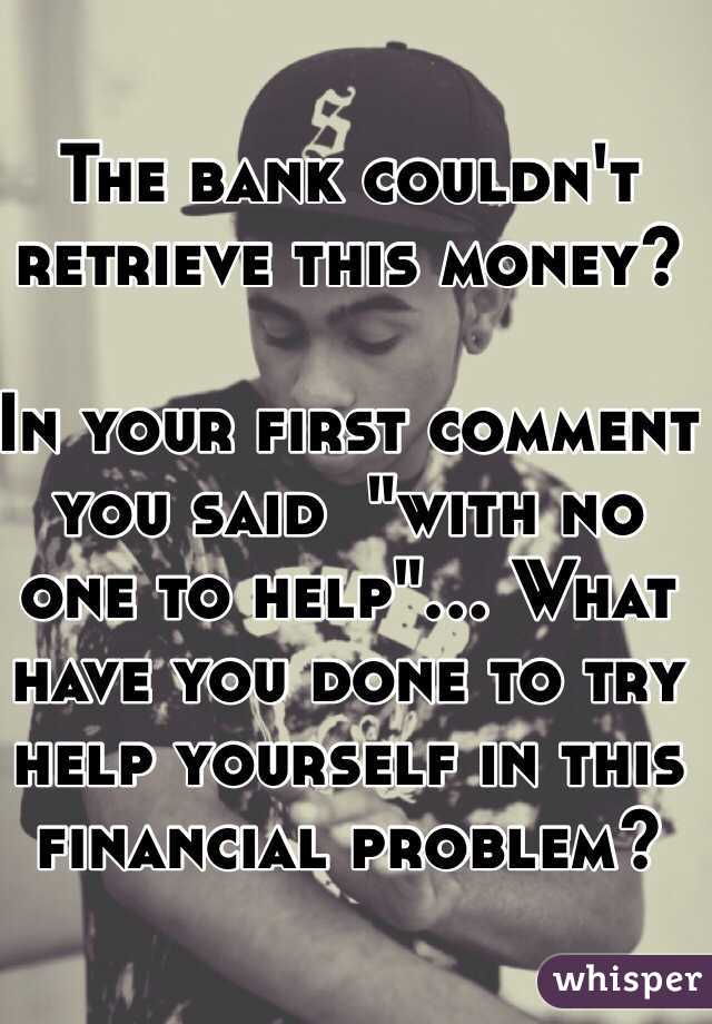 The bank couldn't retrieve this money? 

In your first comment you said  "with no one to help"... What have you done to try help yourself in this financial problem?