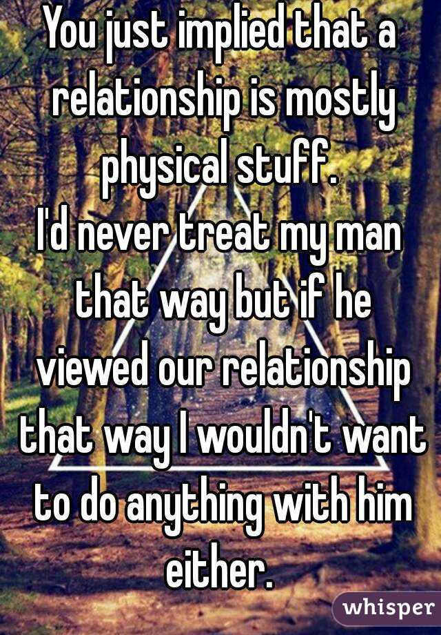 You just implied that a relationship is mostly physical stuff. 
I'd never treat my man that way but if he viewed our relationship that way I wouldn't want to do anything with him either. 
