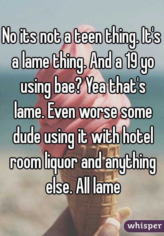 No its not a teen thing. It's a lame thing. And a 19 yo using bae? Yea that's lame. Even worse some dude using it with hotel room liquor and anything else. All lame