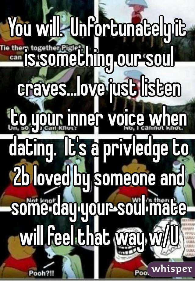 You will.  Unfortunately it is something our soul craves...love just listen to your inner voice when dating.  It's a privledge to 2b loved by someone and some day your soul mate will feel that way w/U