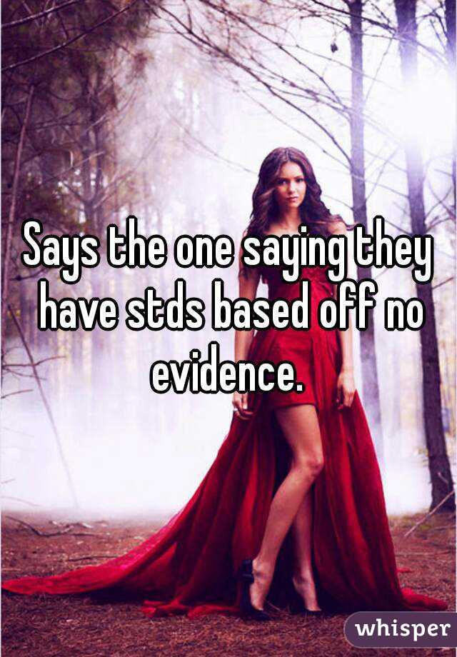 Says the one saying they have stds based off no evidence. 