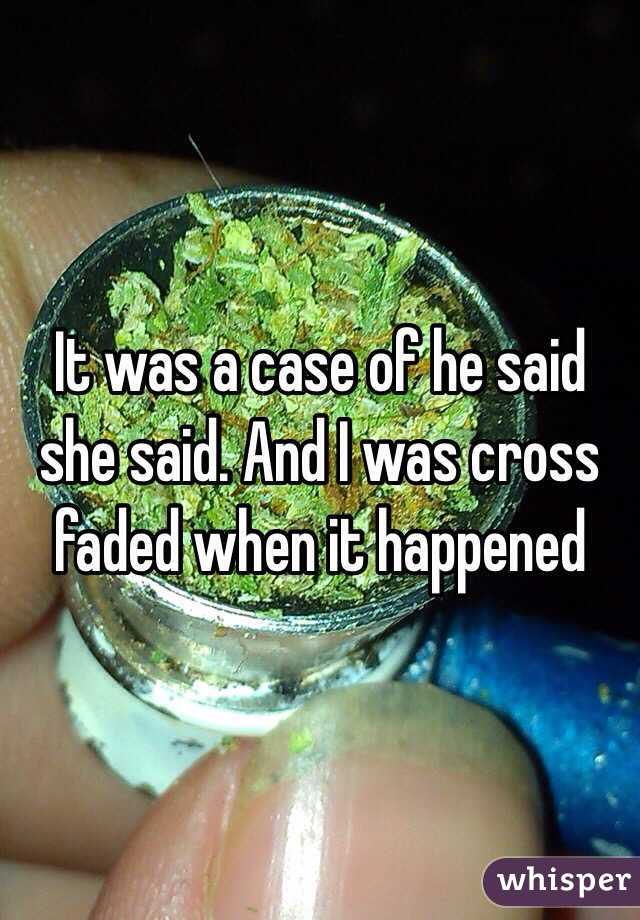 It was a case of he said she said. And I was cross faded when it happened