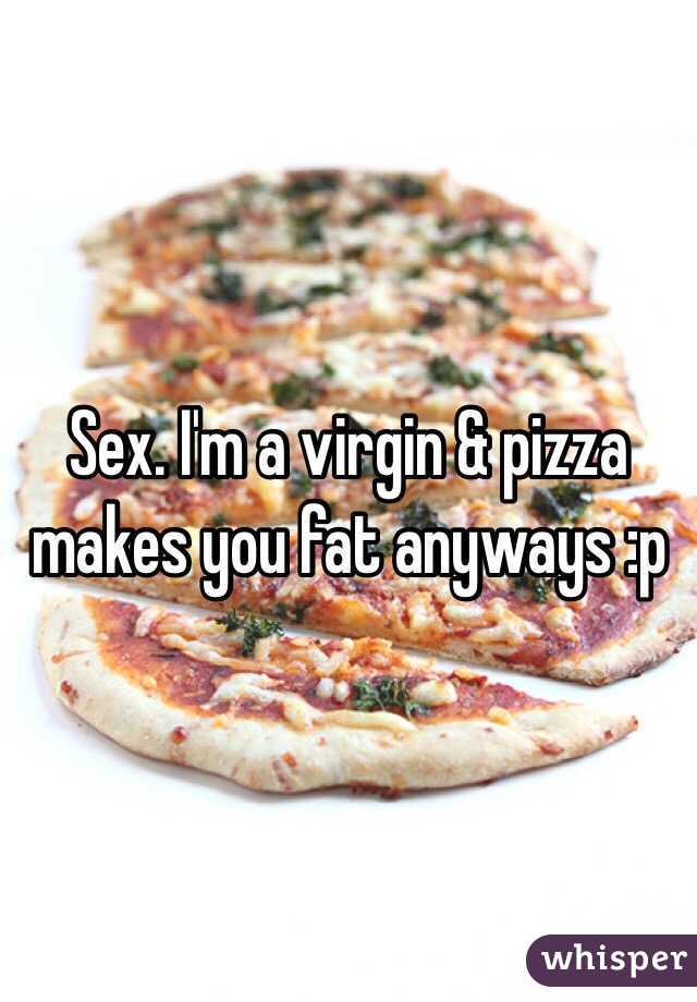 Sex. I'm a virgin & pizza makes you fat anyways :p
