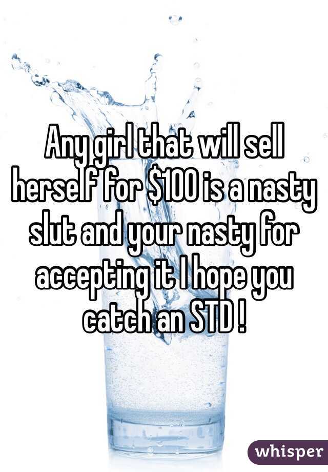 Any girl that will sell herself for $100 is a nasty slut and your nasty for accepting it I hope you catch an STD ! 