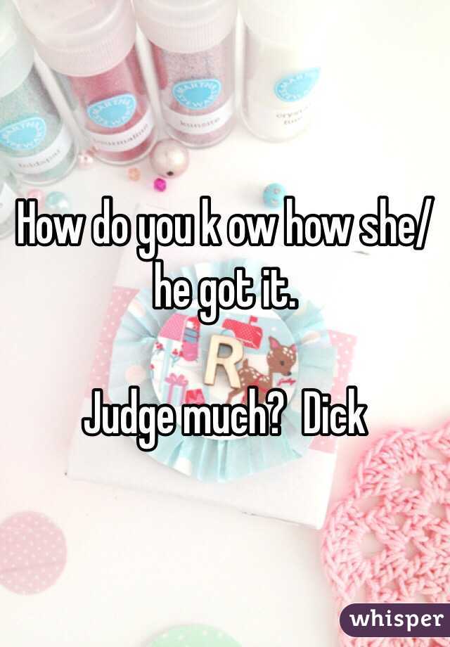 How do you k ow how she/he got it.

Judge much?  Dick