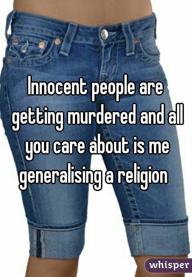 Innocent people are getting murdered and all you care about is me generalising a religion  