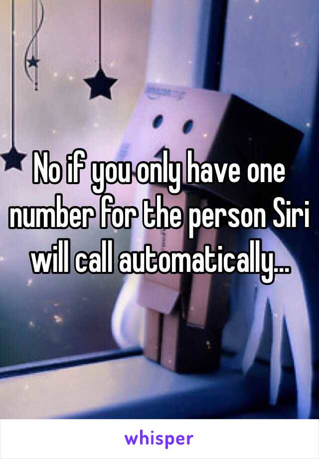 No if you only have one number for the person Siri will call automatically...