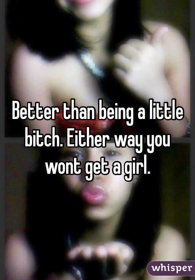 Better than being a little bitch. Either way you wont get a girl.