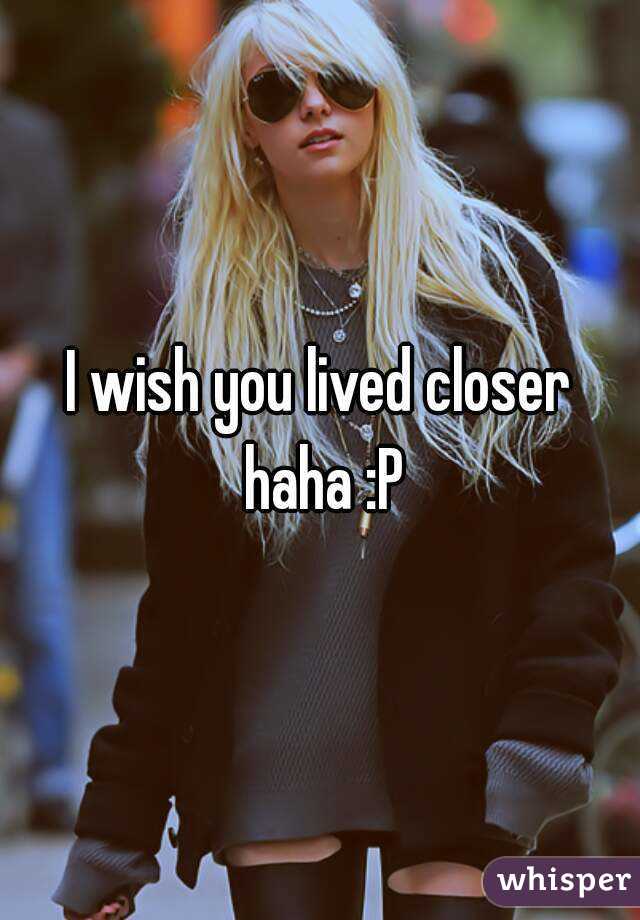 I wish you lived closer haha :P