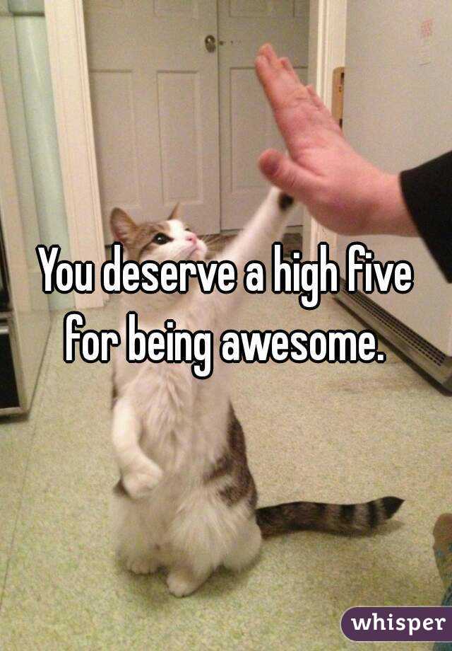 You deserve a high five for being awesome. 