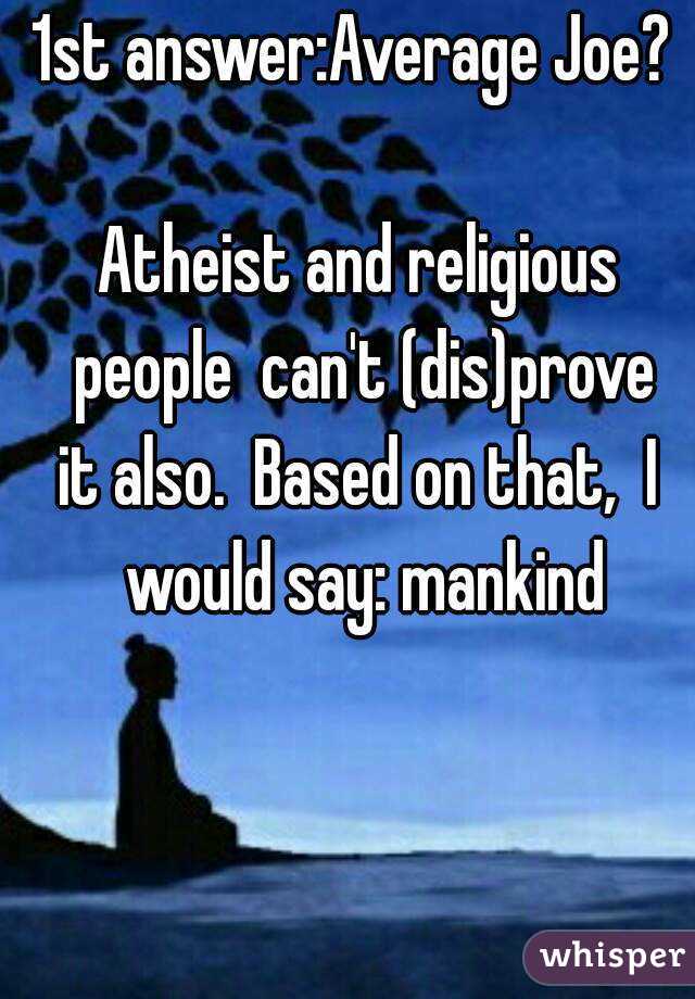 1st answer:Average Joe? 

Atheist and religious people  can't (dis)prove
it also.  Based on that,  I would say: mankind