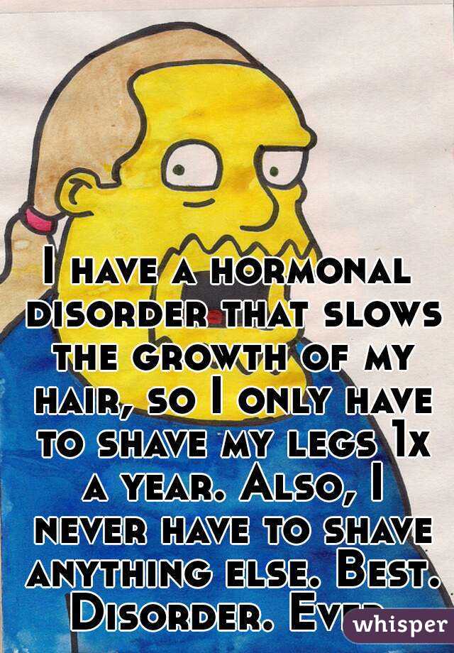 I have a hormonal disorder that slows the growth of my hair, so I only have to shave my legs 1x a year. Also, I never have to shave anything else. Best. Disorder. Ever.