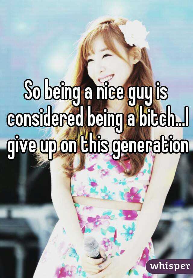 So being a nice guy is considered being a bitch...I give up on this generation 
