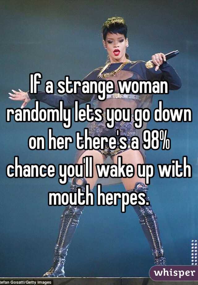 If a strange woman randomly lets you go down on her there's a 98% chance you'll wake up with mouth herpes.