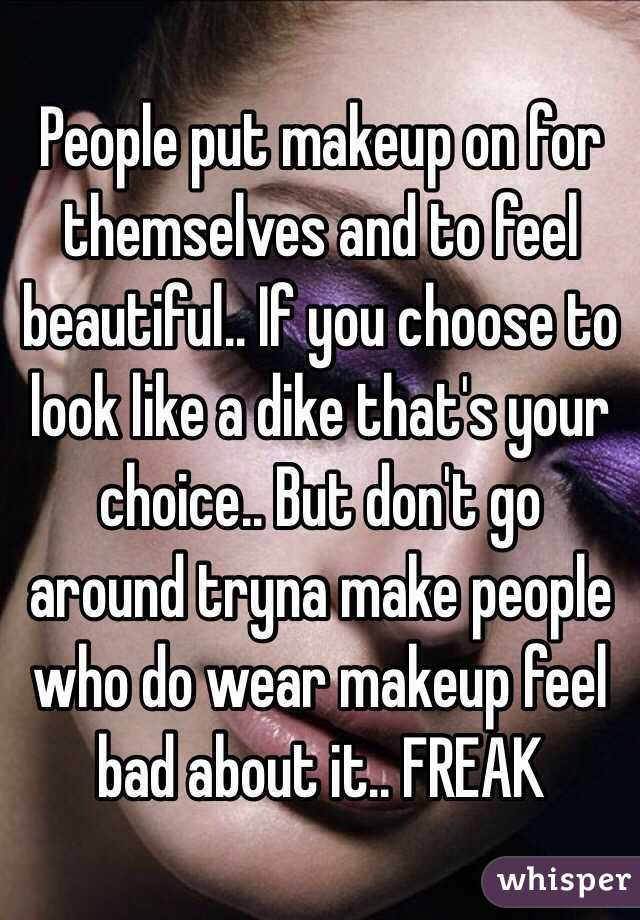 People put makeup on for themselves and to feel beautiful.. If you choose to look like a dike that's your choice.. But don't go around tryna make people who do wear makeup feel bad about it.. FREAK