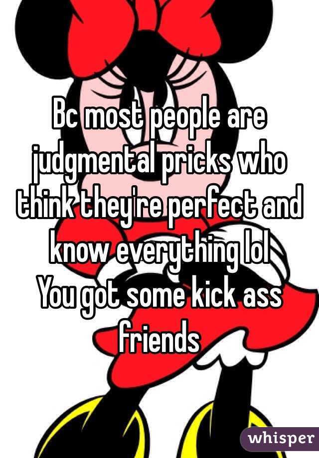 Bc most people are judgmental pricks who think they're perfect and know everything lol
You got some kick ass friends 
