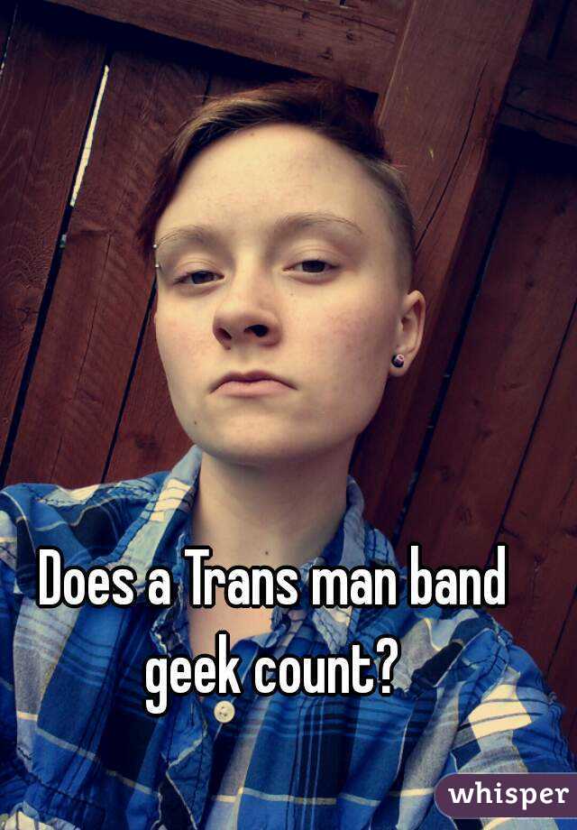 Does a Trans man band geek count? 