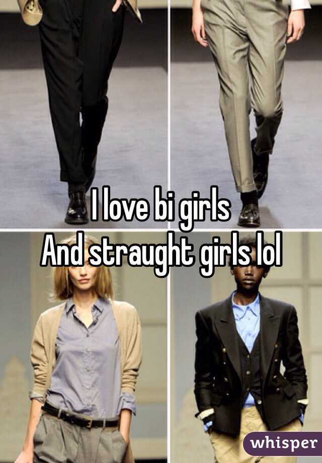 I love bi girls 
And straught girls lol