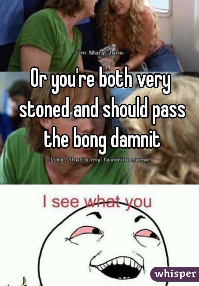 Or you're both very stoned and should pass the bong damnit
