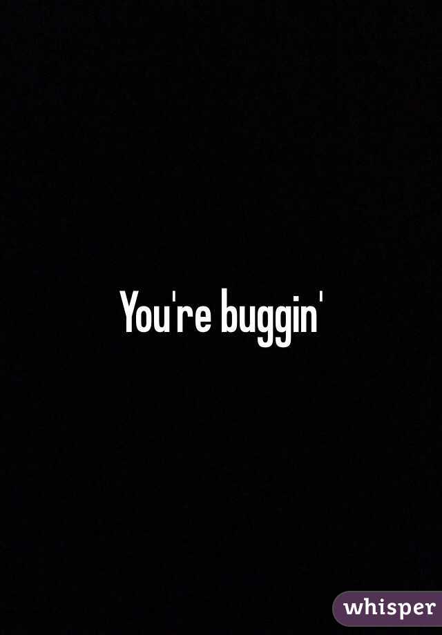 You're buggin'