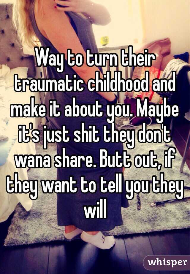 Way to turn their traumatic childhood and make it about you. Maybe it's just shit they don't wana share. Butt out, if they want to tell you they will