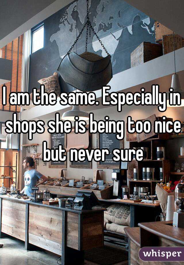 I am the same. Especially in shops she is being too nice but never sure