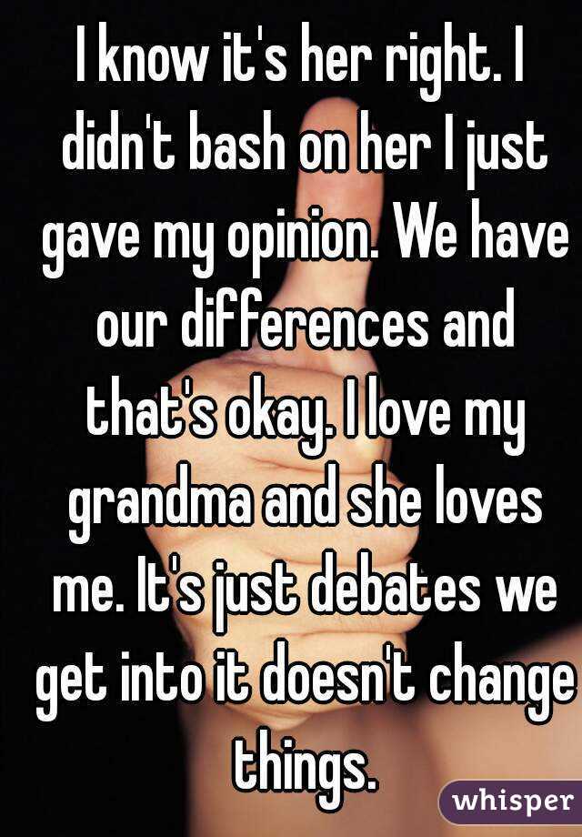I know it's her right. I didn't bash on her I just gave my opinion. We have our differences and that's okay. I love my grandma and she loves me. It's just debates we get into it doesn't change things.