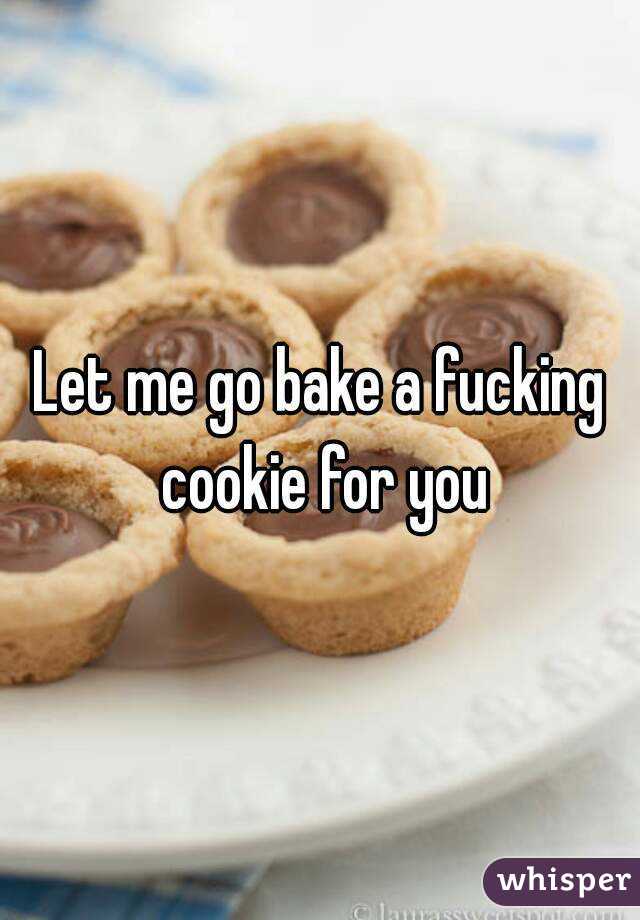 Let me go bake a fucking cookie for you