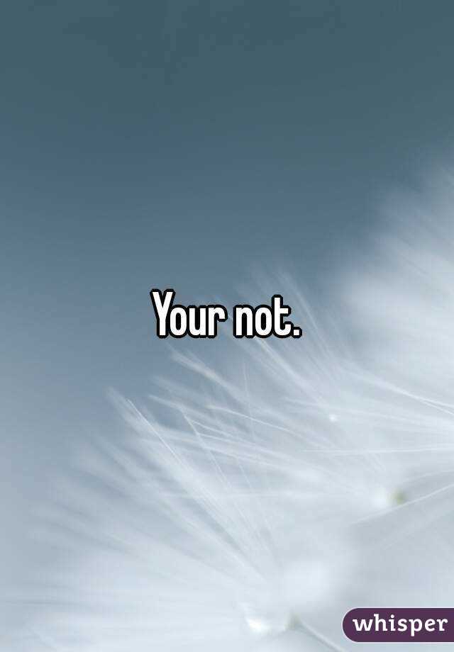 Your not.