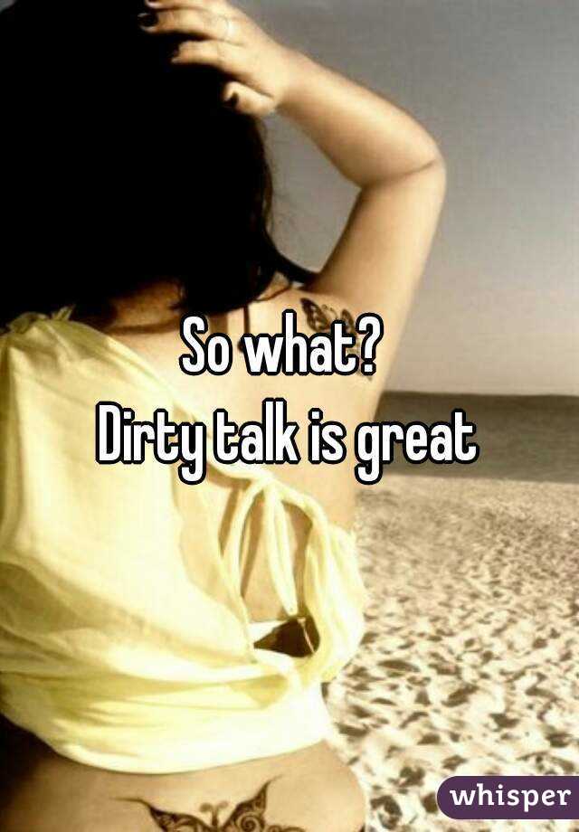 So what? 
Dirty talk is great