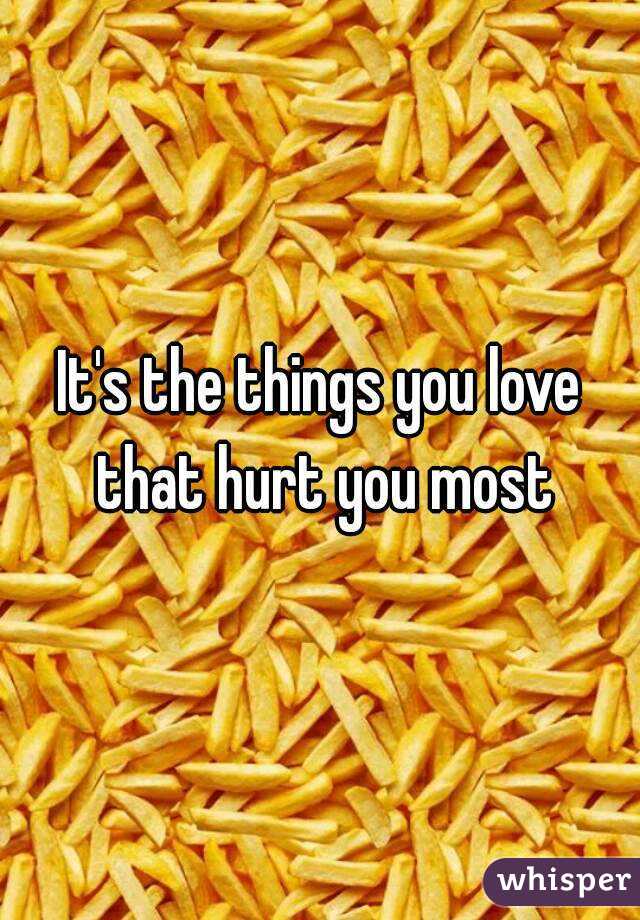 It's the things you love that hurt you most