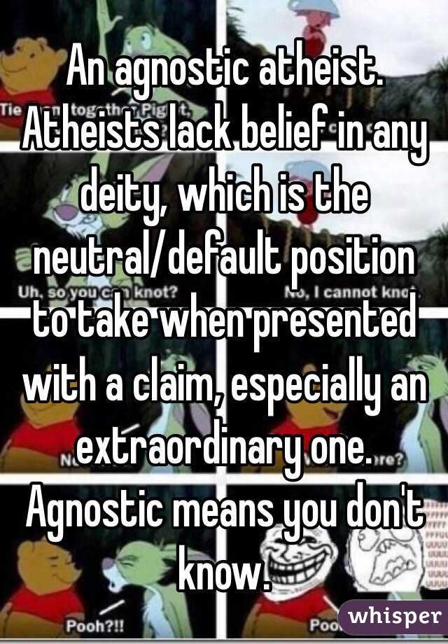 An agnostic atheist.  Atheists lack belief in any deity, which is the neutral/default position to take when presented with a claim, especially an extraordinary one. Agnostic means you don't know. 
