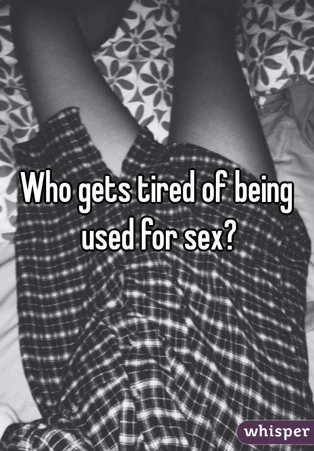 Who gets tired of being used for sex?