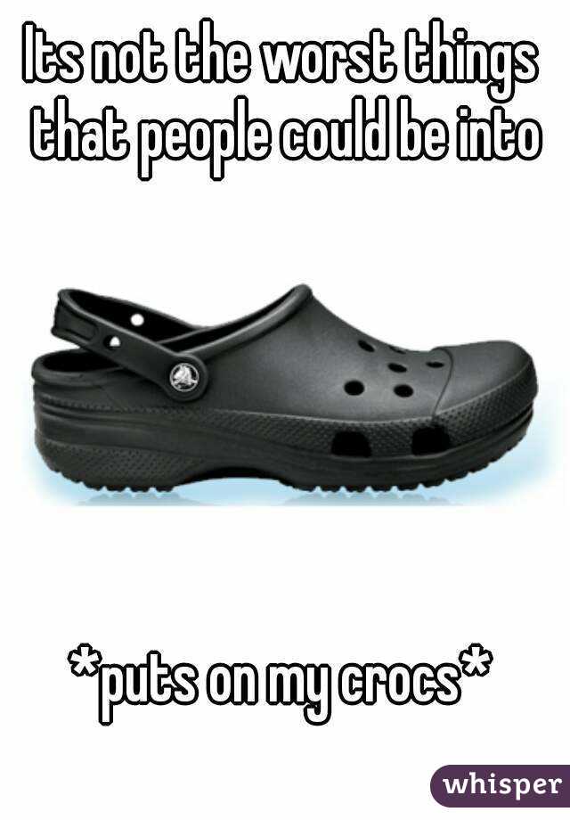 Its not the worst things that people could be into






*puts on my crocs*