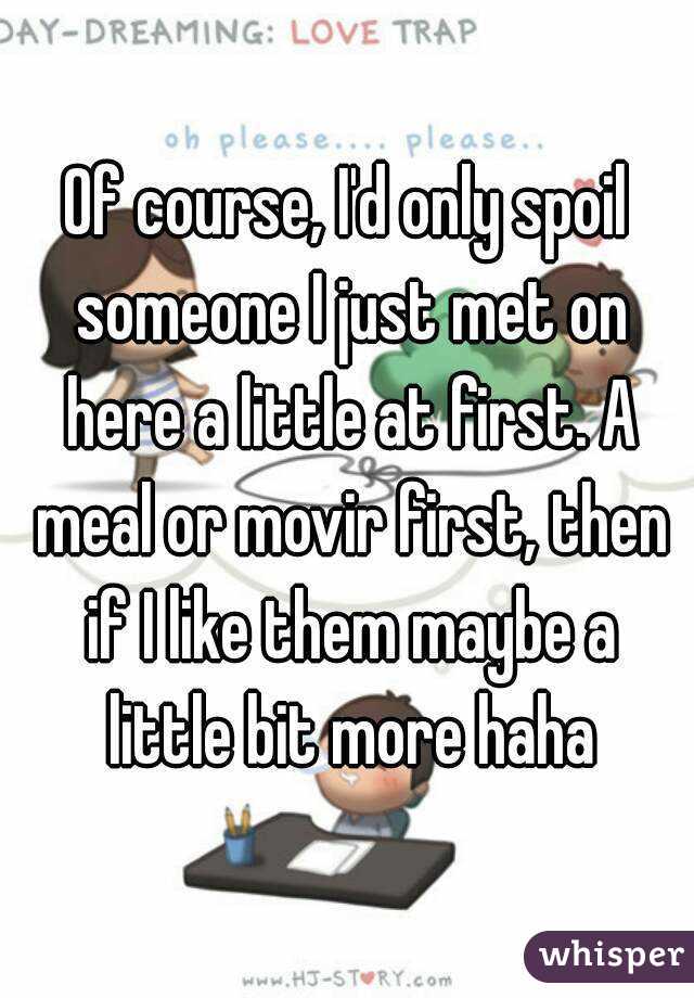 Of course, I'd only spoil someone I just met on here a little at first. A meal or movir first, then if I like them maybe a little bit more haha