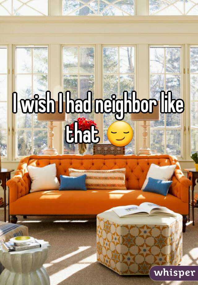 I wish I had neighbor like that 😏 