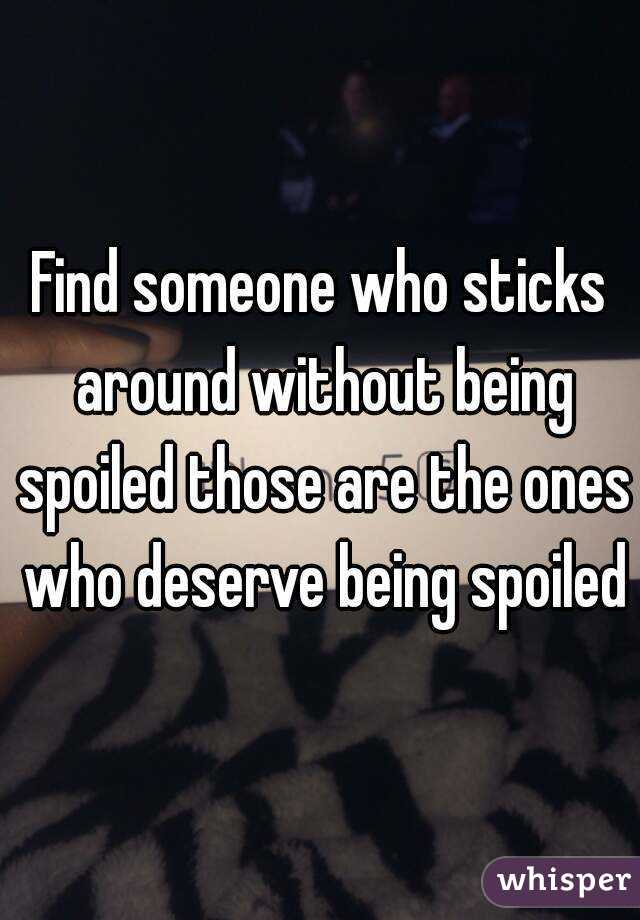 Find someone who sticks around without being spoiled those are the ones who deserve being spoiled