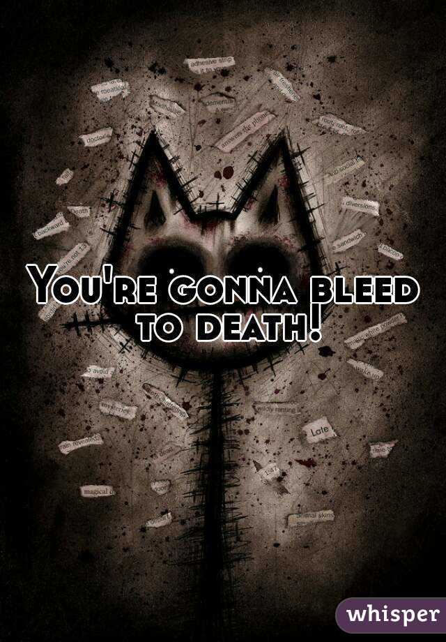 You're gonna bleed to death!