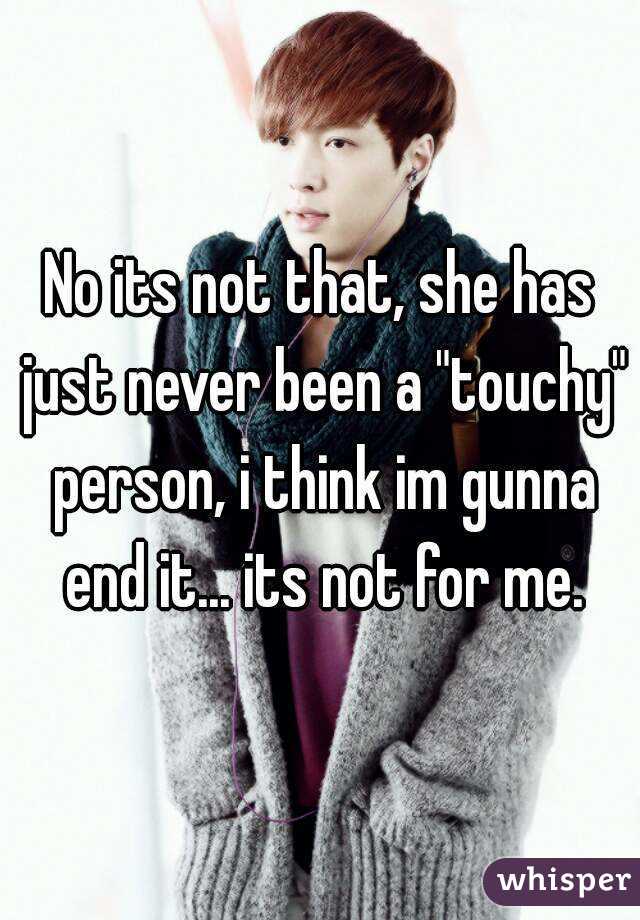 No its not that, she has just never been a "touchy" person, i think im gunna end it... its not for me.