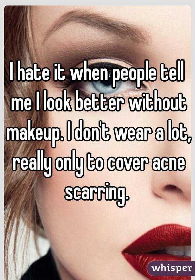 I hate it when people tell me I look better without makeup. I don't wear a lot, really only to cover acne scarring. 