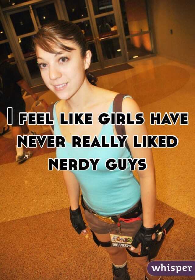 I feel like girls have never really liked nerdy guys