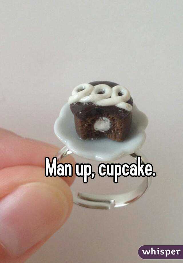 Man up, cupcake.