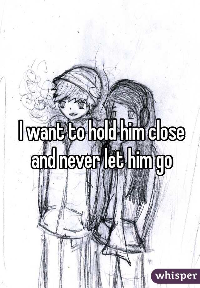 I want to hold him close and never let him go 