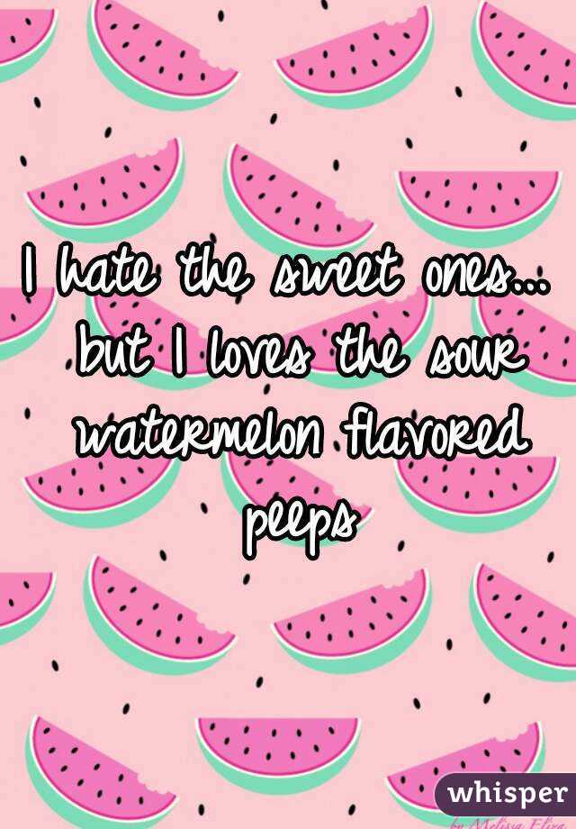 I hate the sweet ones... but I loves the sour watermelon flavored peeps